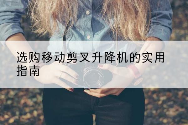共和移动剪叉升降机怎么选-选购移动剪叉升降机的实用指南