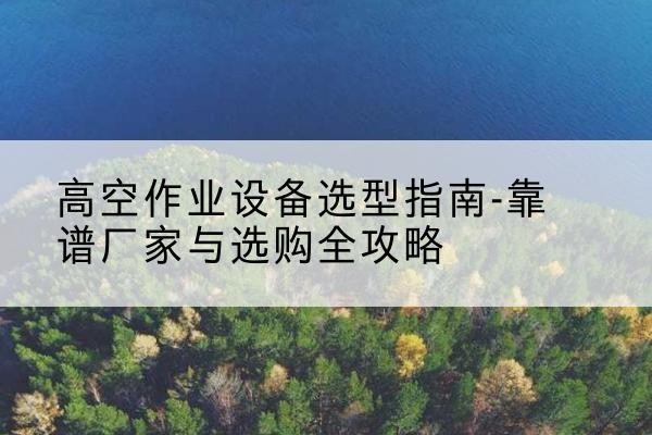 共和升降车厂家-高空作业设备选型指南-靠谱厂家与选购全攻略