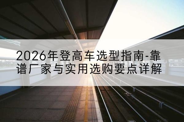 共和登高车厂家推荐-2026年登高车选型指南-靠谱厂家与实用选购要点详解