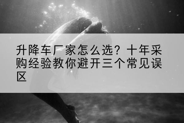 共和升降车厂家-怎么选？十年采购经验教你避开三个常见误区