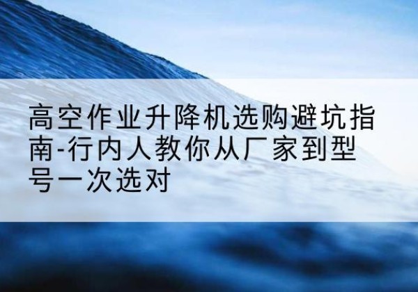 共和升降平台厂家-高空作业升降机选购避坑指南-行内人教你从厂家到型号一次选对