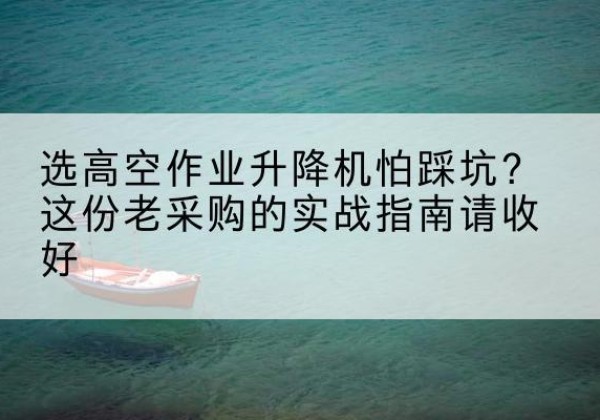 共和高空作业升降机厂家推荐-选高空作业升降机怕踩坑？这份老采购的实战指南请收好