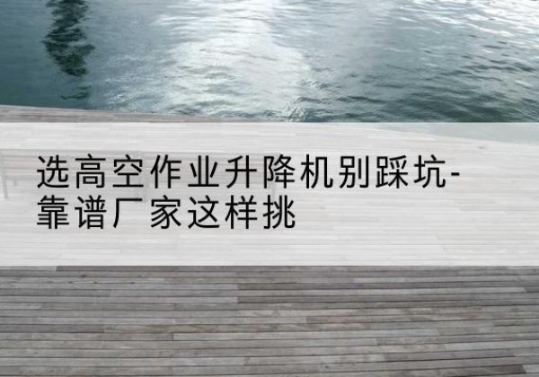 共和剪叉式升降机厂家-选高空作业升降机别踩坑-靠谱厂家这样挑