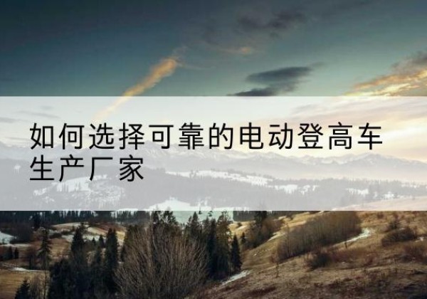 共和电动登高车厂家-如何选择可靠的电动登高车生产厂家