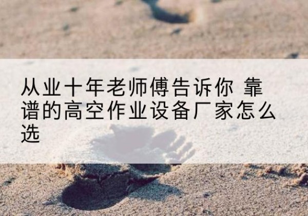 共和高空作业升降机厂家推荐-从业十年老师傅告诉你 靠谱的高空作业设备厂家怎么选