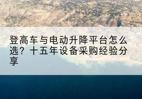 共和登高车厂家厂家-登高车与电动升降平台怎么选？十五年设备采购经验分享