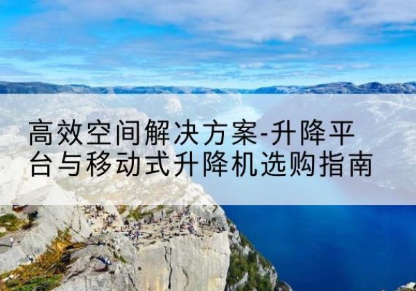 共和升降平台厂家-*空间解决方案-升降平台与移动式升降机选购指南
