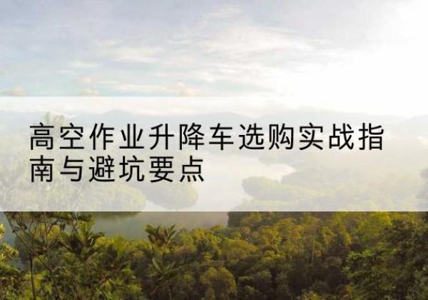 共和升降车怎么选-高空作业升降车选购实战指南与避坑要点
