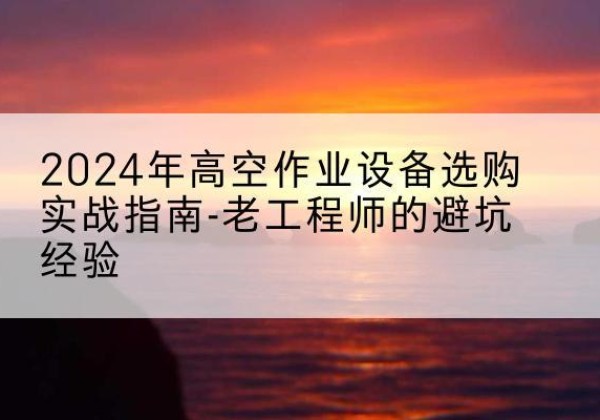 共和高空作业升降机厂家推荐-2024年高空作业设备选购实战指南-老工程师的避坑经验