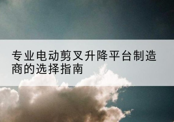 共和电动剪叉升降平台厂家-专业电动剪叉升降平台制造商的选择指南