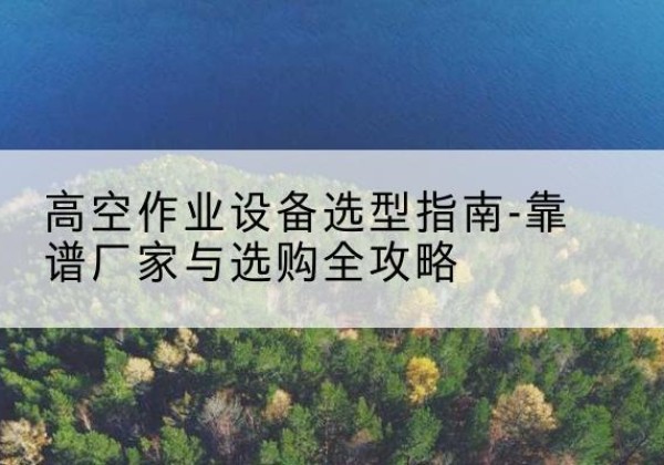 共和升降车厂家-高空作业设备选型指南-靠谱厂家与选购全攻略