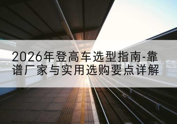 共和登高车厂家推荐-2026年登高车选型指南-靠谱厂家与实用选购要点详解