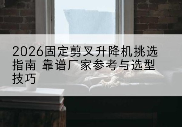 共和固定剪叉升降机厂家推荐-2026固定剪叉升降机挑选指南 靠谱厂家参考与选型技巧
