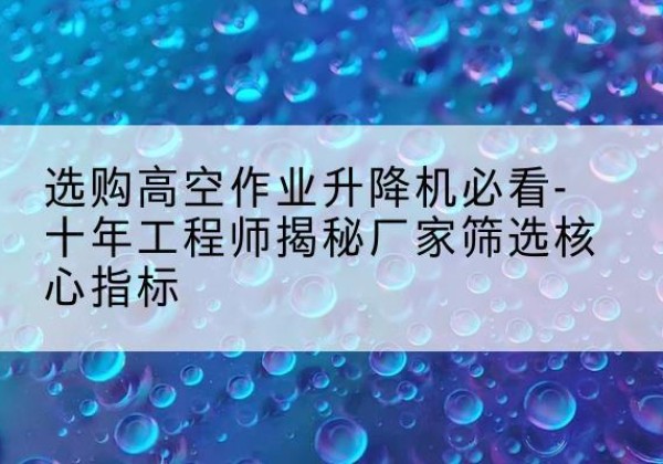 共和高空作业升降机厂家推荐-选购高空作业升降机必看-十年工程师揭秘厂家筛选核心指标